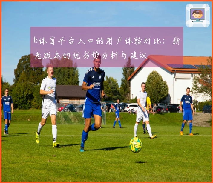 b体育平台入口的用户体验对比：新老版本的优劣势分析与建议