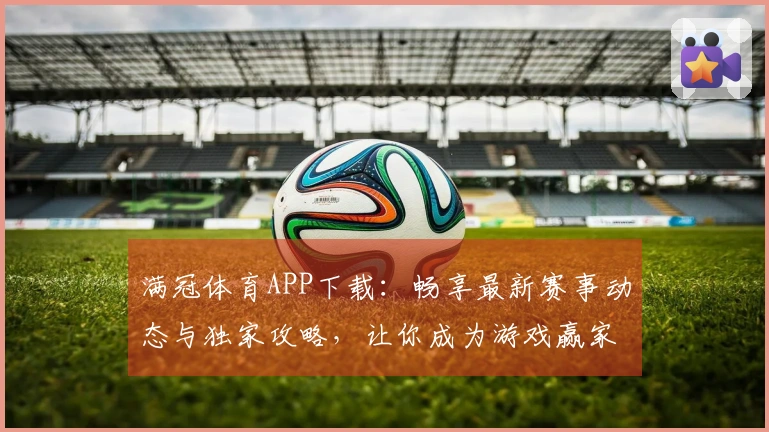 满冠体育APP下载：畅享最新赛事动态与独家攻略，让你成为游戏赢家！