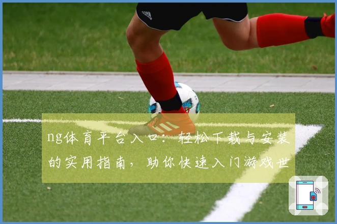 ng体育平台入口：轻松下载与安装的实用指南，助你快速入门游戏世界