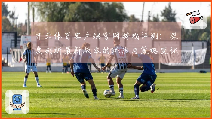 开云体育客户端官网游戏评测：深度剖析最新版本的玩法与策略变化