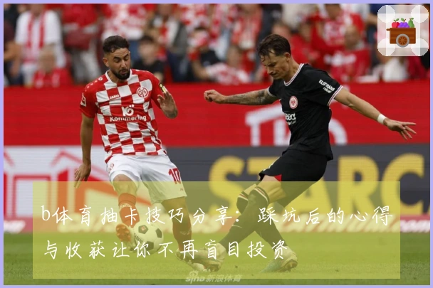 b体育抽卡技巧分享：踩坑后的心得与收获让你不再盲目投资