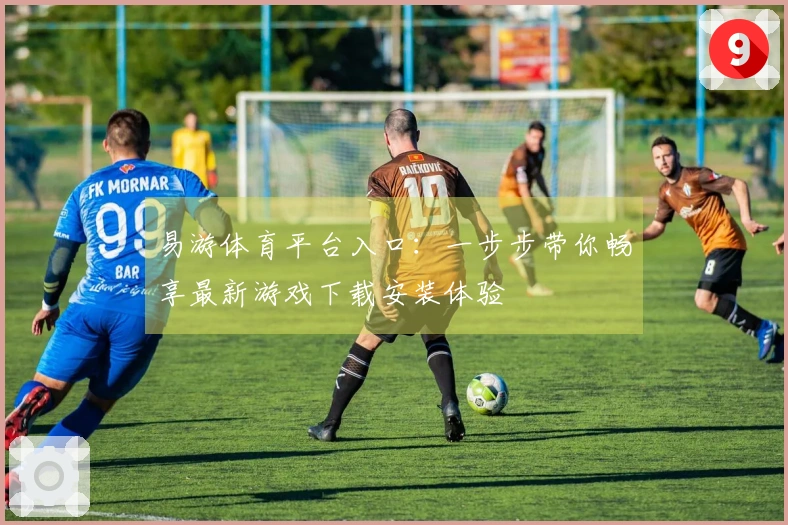 易游体育平台入口：一步步带你畅享最新游戏下载安装体验