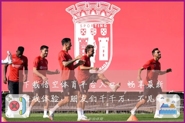 下载悟空体育平台入口，畅享最新游戏体验，朋友们千千万，不见不散！