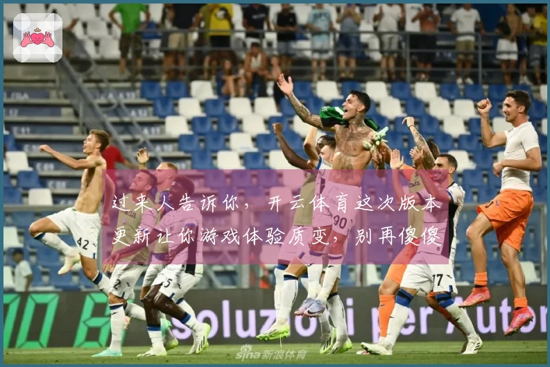 过来人告诉你，开云体育这次版本更新让你游戏体验质变，别再傻傻乱玩了！
