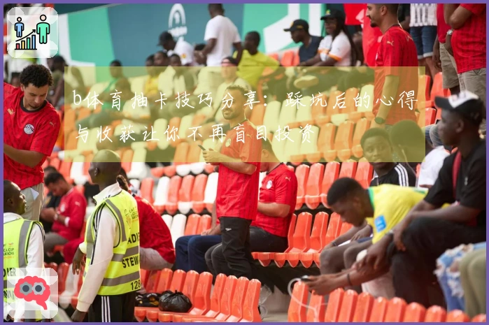 b体育抽卡技巧分享：踩坑后的心得与收获让你不再盲目投资