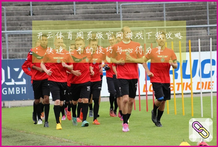 开云体育网页版官网游戏下载攻略：快速上手的技巧与心得分享