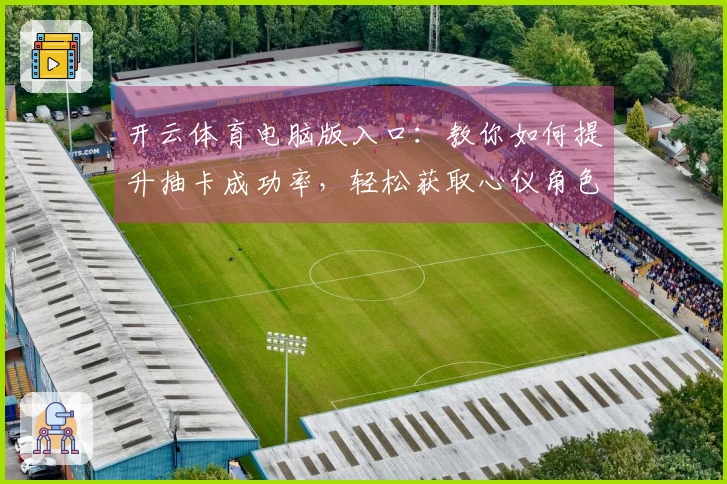 开云体育电脑版入口：教你如何提升抽卡成功率，轻松获取心仪角色！