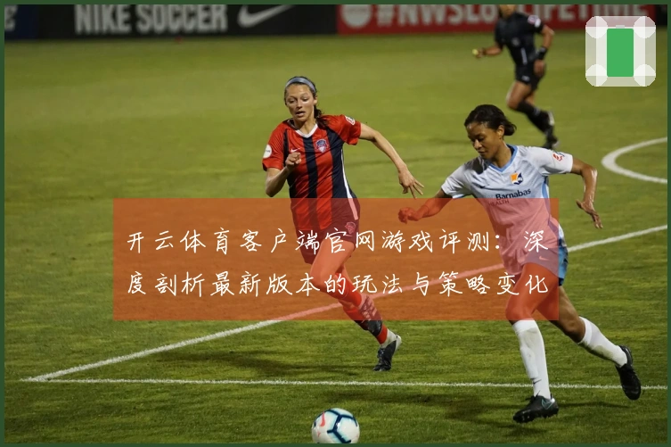 开云体育客户端官网游戏评测：深度剖析最新版本的玩法与策略变化