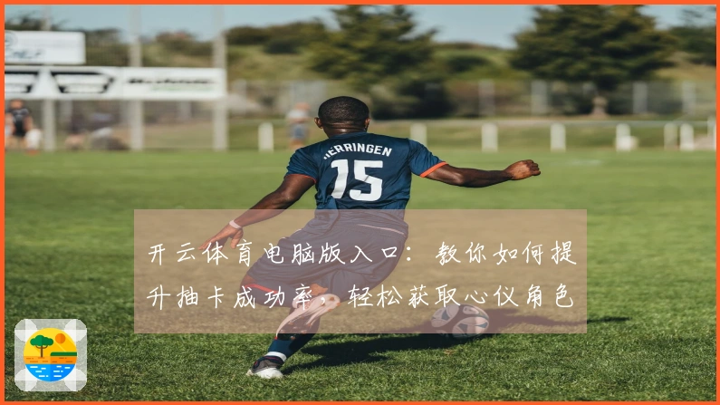 开云体育电脑版入口：教你如何提升抽卡成功率，轻松获取心仪角色！