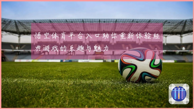 悟空体育平台入口助你重新体验经典游戏的乐趣与魅力