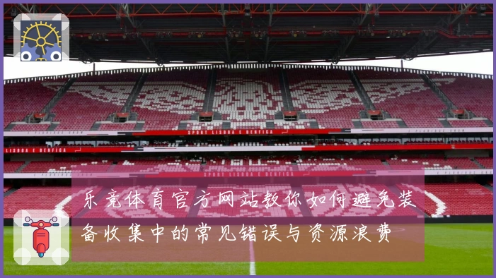 乐竞体育官方网站教你如何避免装备收集中的常见错误与资源浪费