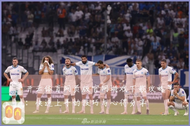 开云体育网页版官网游戏下载攻略：快速上手的技巧与心得分享