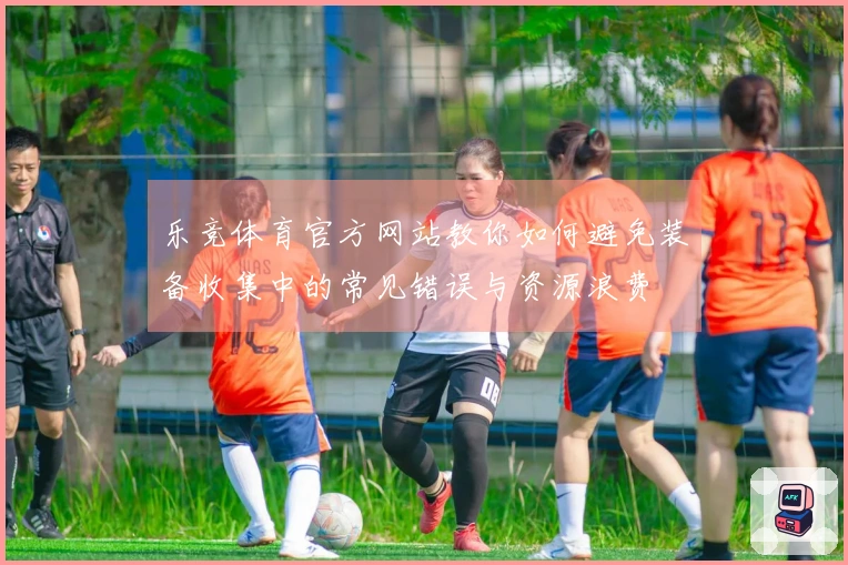 乐竞体育官方网站教你如何避免装备收集中的常见错误与资源浪费