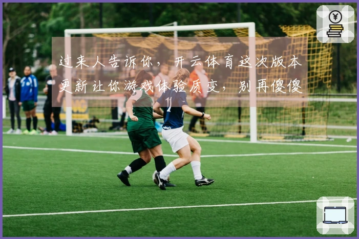 过来人告诉你，开云体育这次版本更新让你游戏体验质变，别再傻傻乱玩了！